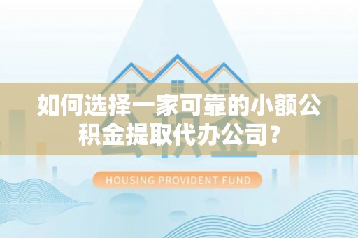 叙永如何选择一家可靠的小额公积金提取代办公司？
