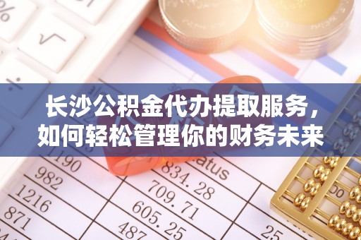 叙永长沙公积金代办提取服务，如何轻松管理你的财务未来