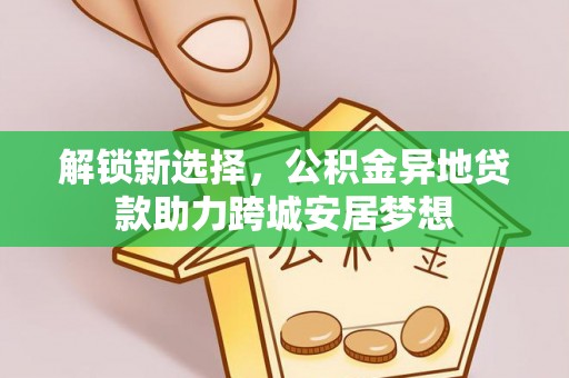 叙永解锁新选择，公积金异地贷款助力跨城安居梦想
