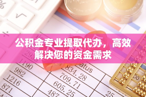 叙永公积金专业提取代办，高效解决您的资金需求