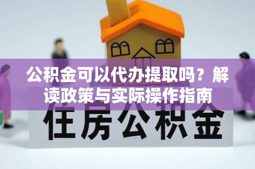 叙永公积金可以代办提取吗？解读政策与实际操作指南