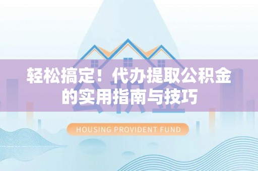 叙永轻松搞定！代办提取公积金的实用指南与技巧