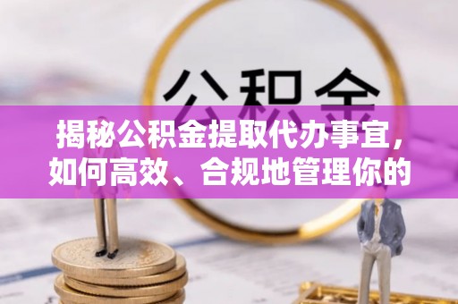 叙永揭秘公积金提取代办事宜，如何高效、合规地管理你的财务未来