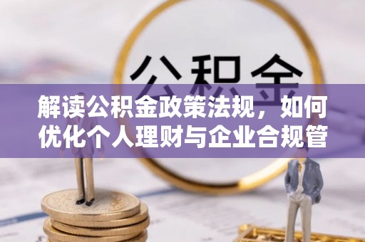 叙永解读公积金政策法规，如何优化个人理财与企业合规管理