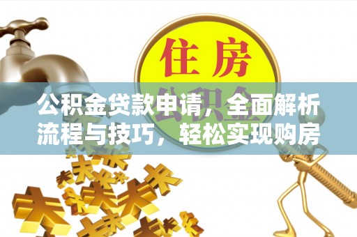 叙永公积金贷款申请，全面解析流程与技巧，轻松实现购房梦想