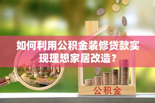 叙永如何利用公积金装修贷款实现理想家居改造？