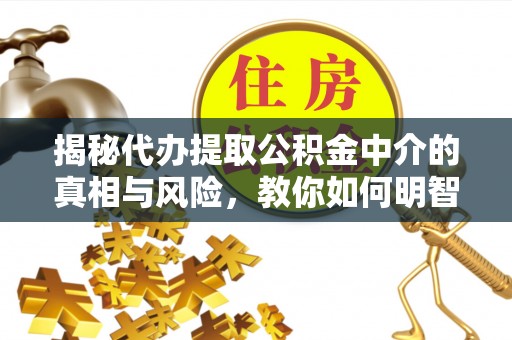叙永揭秘代办提取公积金中介的真相与风险，教你如何明智选择
