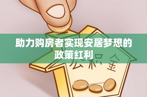 叙永助力购房者实现安居梦想的政策红利