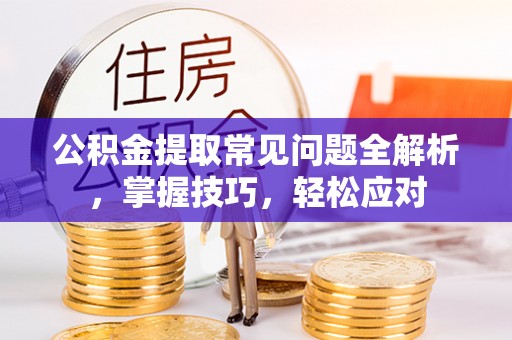 叙永公积金提取常见问题全解析，掌握技巧，轻松应对