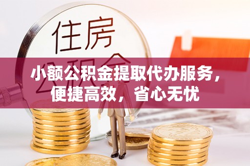 叙永小额公积金提取代办服务，便捷高效，省心无忧