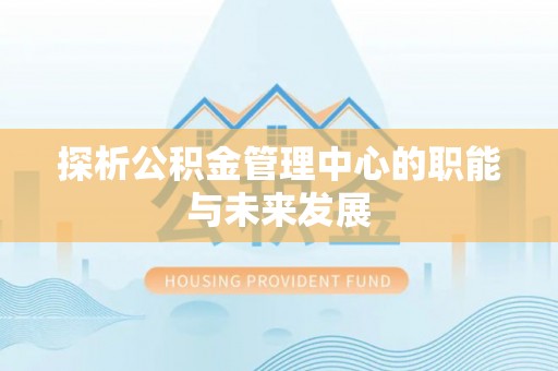 叙永探析公积金管理中心的职能与未来发展