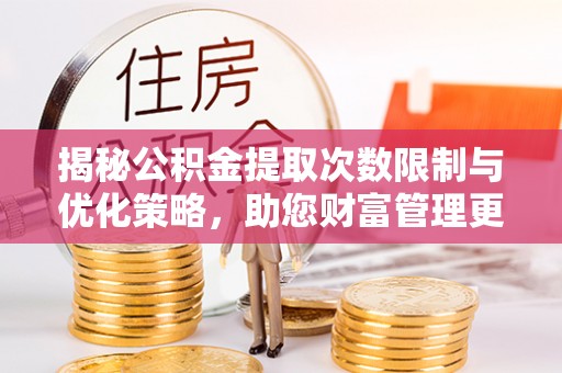 叙永揭秘公积金提取次数限制与优化策略，助您财富管理更高效