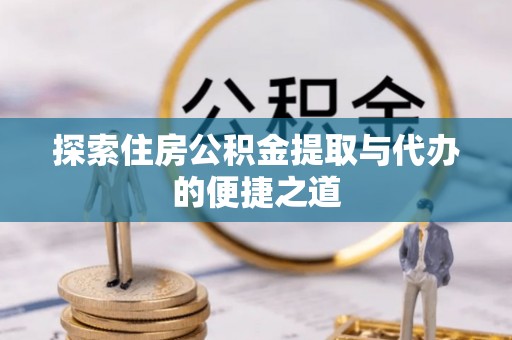 叙永探索住房公积金提取与代办的便捷之道