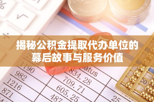 叙永揭秘公积金提取代办单位的幕后故事与服务价值