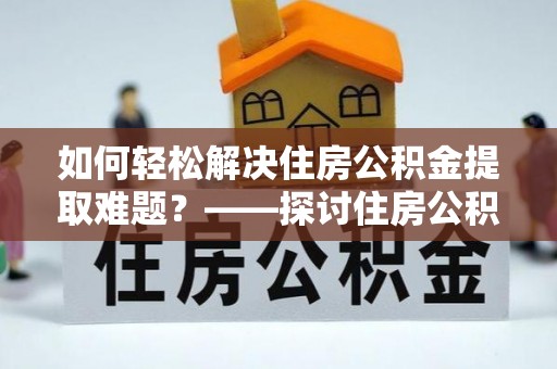 叙永如何轻松解决住房公积金提取难题？——探讨住房公积金提取代办服务