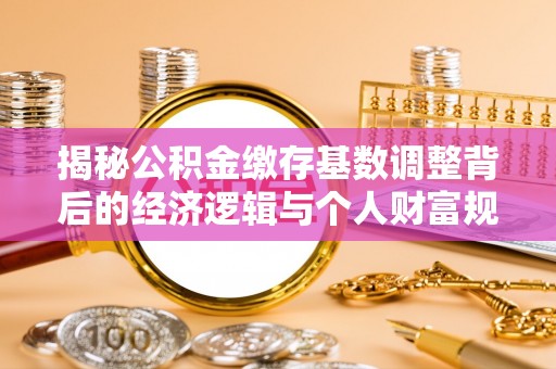 叙永揭秘公积金缴存基数调整背后的经济逻辑与个人财富规划
