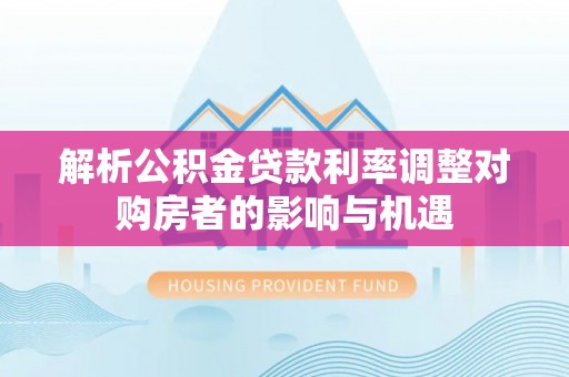叙永解析公积金贷款利率调整对购房者的影响与机遇