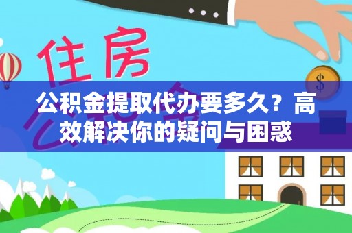叙永公积金提取代办要多久？高效解决你的疑问与困惑