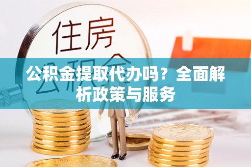 叙永公积金提取代办吗？全面解析政策与服务