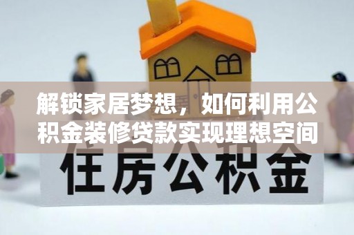叙永解锁家居梦想，如何利用公积金装修贷款实现理想空间
