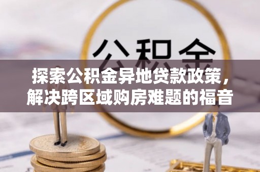 叙永探索公积金异地贷款政策，解决跨区域购房难题的福音