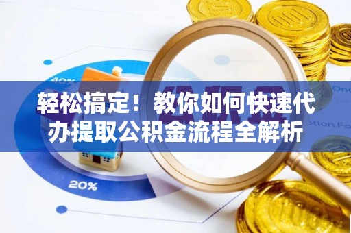叙永轻松搞定！教你如何快速代办提取公积金流程全解析