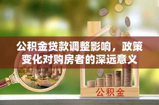 叙永公积金贷款调整影响，政策变化对购房者的深远意义
