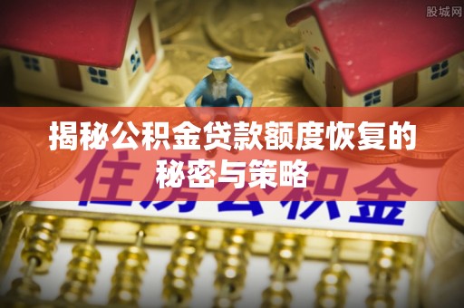 叙永揭秘公积金贷款额度恢复的秘密与策略