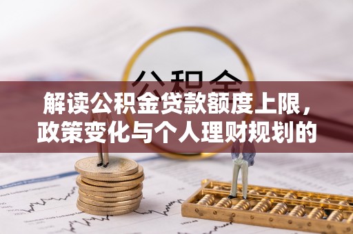 叙永解读公积金贷款额度上限，政策变化与个人理财规划的影响