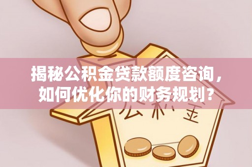 叙永揭秘公积金贷款额度咨询，如何优化你的财务规划？