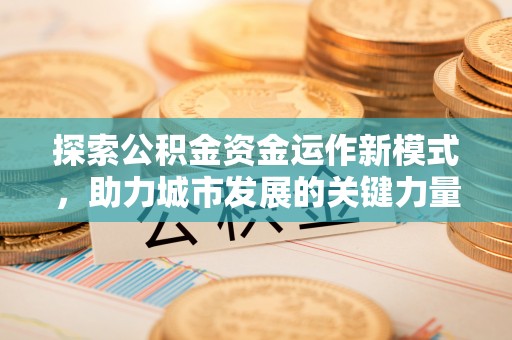 叙永探索公积金资金运作新模式，助力城市发展的关键力量