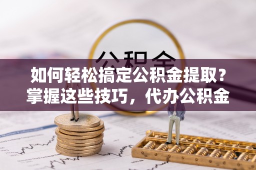 叙永如何轻松搞定公积金提取？掌握这些技巧，代办公积金提取更高效