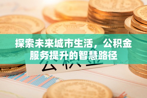 叙永探索未来城市生活，公积金服务提升的智慧路径
