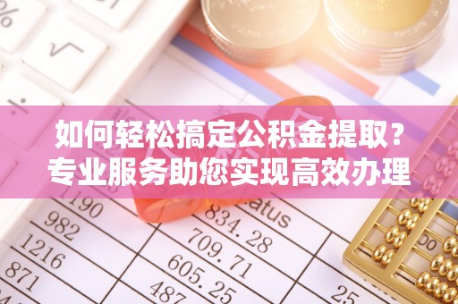 叙永如何轻松搞定公积金提取？专业服务助您实现高效办理