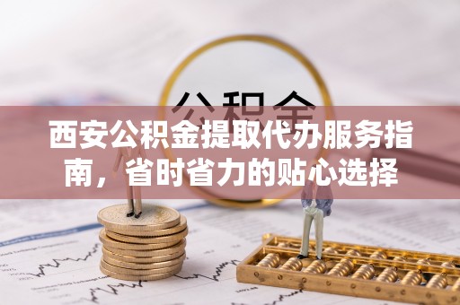叙永西安公积金提取代办服务指南，省时省力的贴心选择