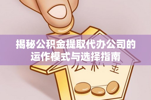 叙永揭秘公积金提取代办公司的运作模式与选择指南