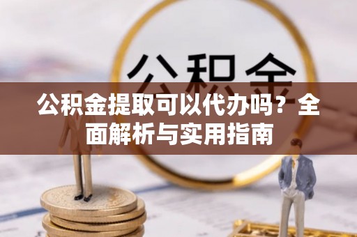 叙永公积金提取可以代办吗？全面解析与实用指南