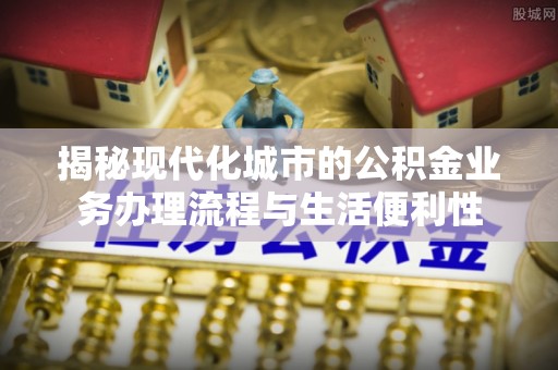叙永揭秘现代化城市的公积金业务办理流程与生活便利性