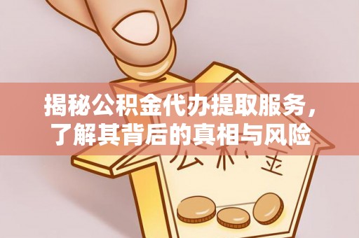 叙永揭秘公积金代办提取服务，了解其背后的真相与风险