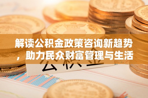 叙永解读公积金政策咨询新趋势，助力民众财富管理与生活规划