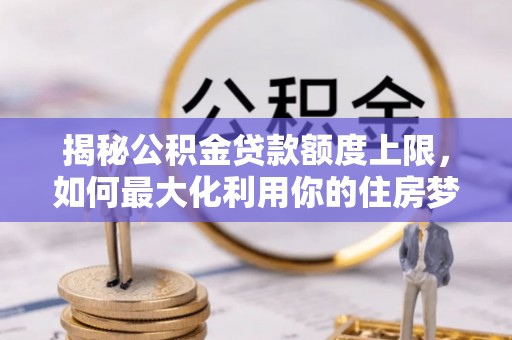 叙永揭秘公积金贷款额度上限，如何最大化利用你的住房梦想资金？