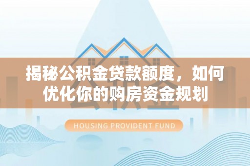 叙永揭秘公积金贷款额度，如何优化你的购房资金规划