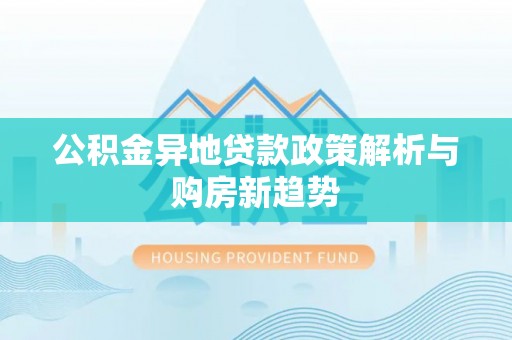 叙永公积金异地贷款政策解析与购房新趋势