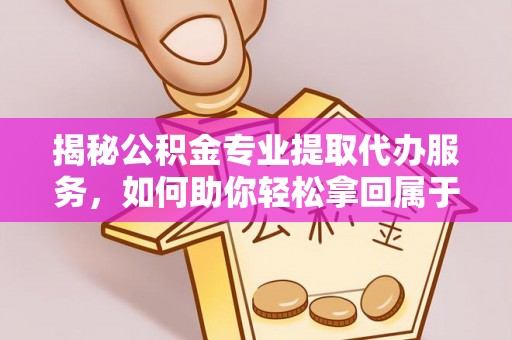 叙永揭秘公积金专业提取代办服务，如何助你轻松拿回属于你的资金