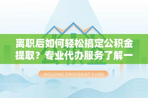 叙永离职后如何轻松搞定公积金提取？专业代办服务了解一下