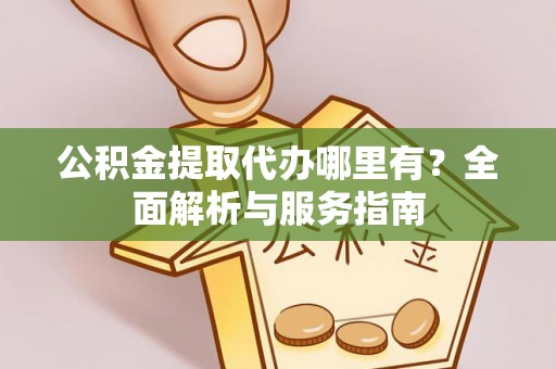 叙永公积金提取代办哪里有？全面解析与服务指南