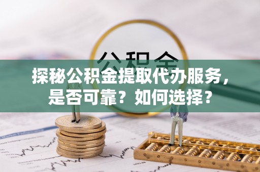 叙永探秘公积金提取代办服务，是否可靠？如何选择？