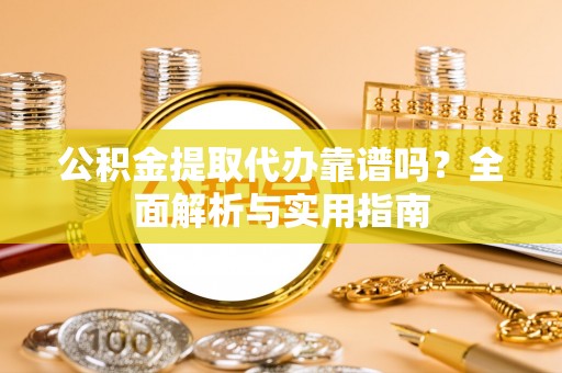 叙永公积金提取代办靠谱吗？全面解析与实用指南