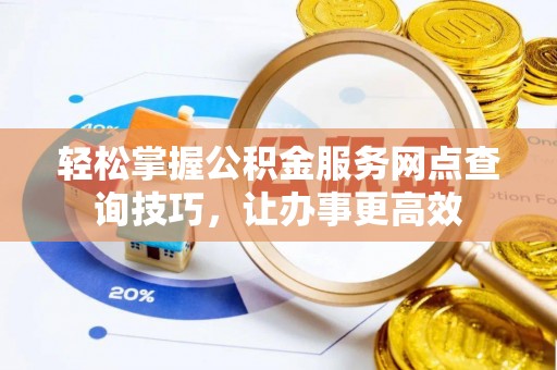 叙永轻松掌握公积金服务网点查询技巧，让办事更高效
