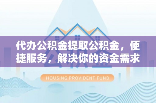 叙永代办公积金提取公积金，便捷服务，解决你的资金需求
